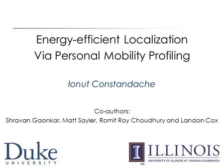 1 Energy-efficient Localization Via Personal Mobility Profiling Ionut Constandache Co-authors: Shravan Gaonkar, Matt Sayler, Romit Roy Choudhury and Landon.