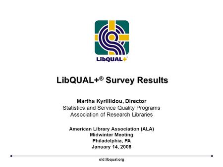 LibQUAL+ ® Survey Results American Library Association (ALA) Midwinter Meeting Philadelphia, PA January 14, 2008 Martha Kyrillidou, Director Statistics.