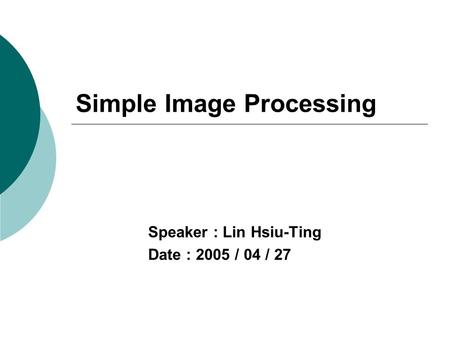 Simple Image Processing Speaker : Lin Hsiu-Ting Date : 2005 / 04 / 27.