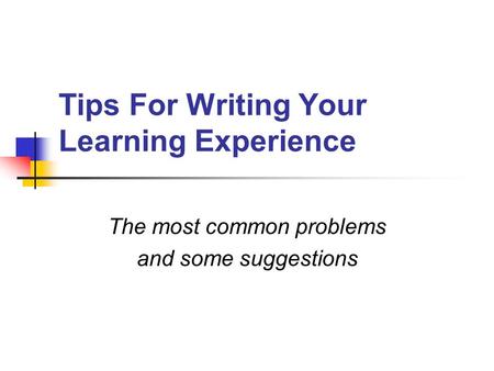 Tips For Writing Your Learning Experience The most common problems and some suggestions.