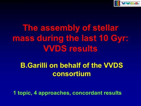 The assembly of stellar mass during the last 10 Gyr: VVDS results B.Garilli on behalf of the VVDS consortium 1 topic, 4 approaches, concordant results.