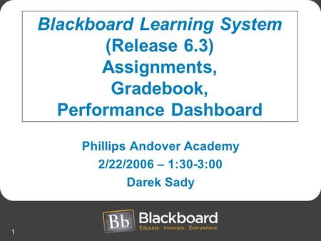 1 Phillips Andover Academy 2/22/2006 – 1:30-3:00 Darek Sady Blackboard Learning System (Release 6.3) Assignments, Gradebook, Performance Dashboard.