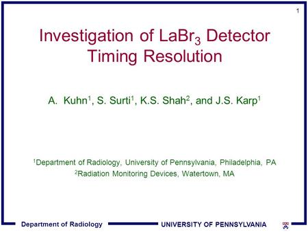 Department of Radiology UNIVERSITY OF PENNSYLVANIA 1 Investigation of LaBr 3 Detector Timing Resolution A.Kuhn 1, S. Surti 1, K.S. Shah 2, and J.S. Karp.