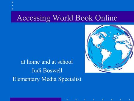 Accessing World Book Online at home and at school Judi Boswell Elementary Media Specialist.
