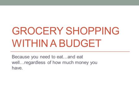 GROCERY SHOPPING WITHIN A BUDGET Because you need to eat…and eat well…regardless of how much money you have.