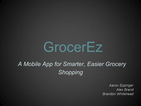 GrocerEz A Mobile App for Smarter, Easier Grocery Shopping Aaron Eppinger Alex Brand Brandon Whitehead.