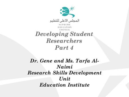 Developing Student Researchers Part 4 Dr. Gene and Ms. Tarfa Al- Naimi Research Skills Development Unit Education Institute.