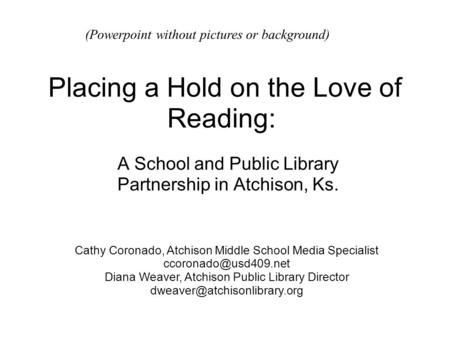 Placing a Hold on the Love of Reading: A School and Public Library Partnership in Atchison, Ks. Cathy Coronado, Atchison Middle School Media Specialist.