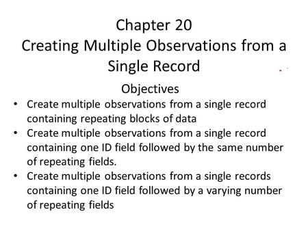 Chapter 20 Creating Multiple Observations from a Single Record Objectives Create multiple observations from a single record containing repeating blocks.