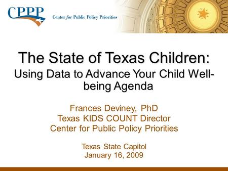 The State of Texas Children: Using Data to Advance Your Child Well- being Agenda Frances Deviney, PhD Texas KIDS COUNT Director Center for Public Policy.