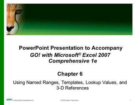 With Excel 2007 Comprehensive 1e© 2008 Pearson Prentice Hall1 PowerPoint Presentation to Accompany GO! with Microsoft ® Excel 2007 Comprehensive 1e Chapter.