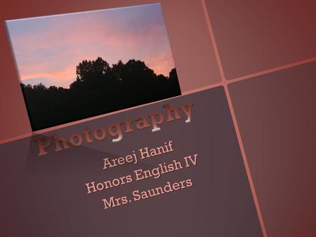 Areej Hanif Honors English IV Mrs. Saunders. Why I chose Photography o Major interest o Desire to expand my knowledge.
