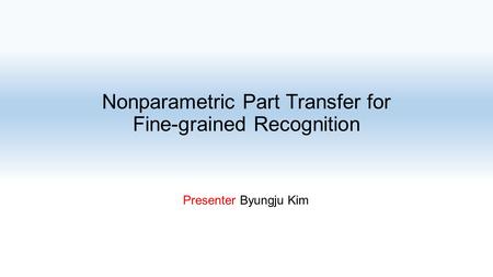 Nonparametric Part Transfer for Fine-grained Recognition Presenter Byungju Kim.