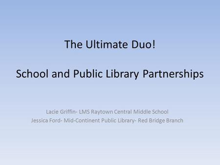 The Ultimate Duo! School and Public Library Partnerships Lacie Griffin- LMS Raytown Central Middle School Jessica Ford- Mid-Continent Public Library- Red.
