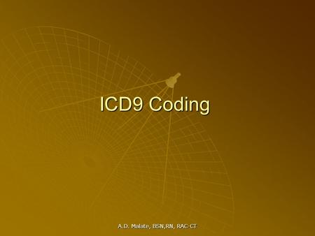 A.D. Malate, BSN,RN, RAC-CT ICD9 Coding. A.D. Malate, BSN,RN, RAC-CT ICD 9 CM International Classification Of Diseases – Clinical Modification Coding.