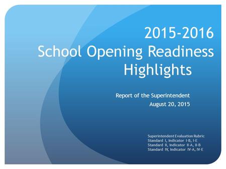 2015-2016 School Opening Readiness Highlights Report of the Superintendent August 20, 2015 Superintendent Evaluation Rubric Standard I, Indicator I-B,