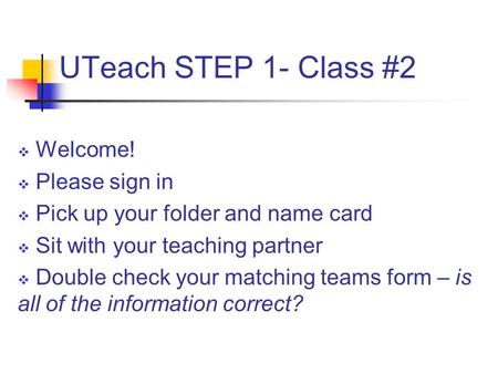 UTeach STEP 1- Class #2  Welcome!  Please sign in  Pick up your folder and name card  Sit with your teaching partner  Double check your matching teams.