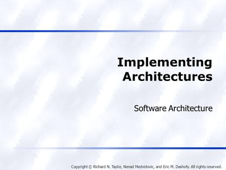 Copyright © Richard N. Taylor, Nenad Medvidovic, and Eric M. Dashofy. All rights reserved. Implementing Architectures Software Architecture.