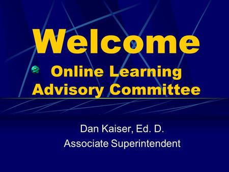 Welcome Online Learning Advisory Committee Dan Kaiser, Ed. D. Associate Superintendent.