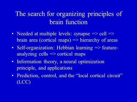 The search for organizing principles of brain function Needed at multiple levels: synapse => cell => brain area (cortical maps) => hierarchy of areas.