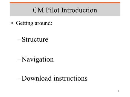 1 CM Pilot Introduction Getting around: –Structure –Navigation –Download instructions.