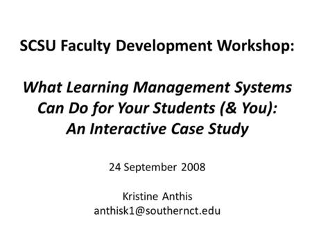 SCSU Faculty Development Workshop: What Learning Management Systems Can Do for Your Students (& You): An Interactive Case Study 24 September 2008 Kristine.