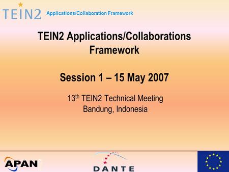 Applications/Collaboration Framework TEIN2 Applications/Collaborations Framework Session 1 – 15 May 2007 13 th TEIN2 Technical Meeting Bandung, Indonesia.