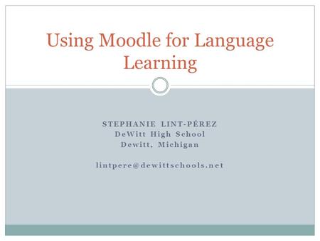 STEPHANIE LINT-PÉREZ DeWitt High School Dewitt, Michigan Using Moodle for Language Learning.