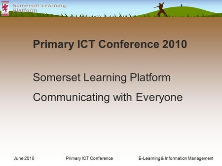 June 2010Primary ICT Conference E-Learning & Information Management Primary ICT Conference 2010 Somerset Learning Platform Communicating with Everyone.