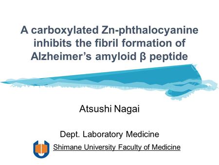 A carboxylated Zn-phthalocyanine inhibits the fibril formation of Alzheimer’s amyloid β peptide Atsushi Nagai Dept. Laboratory Medicine Shimane University.
