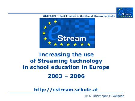 EStream – Best Practice in the Use of Streaming Media © A. Knierzinger, C. Weigner Increasing the use of Streaming technology in school education in Europe.