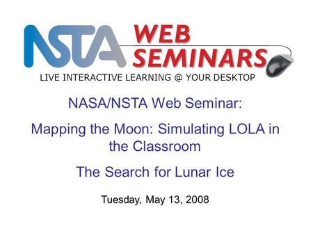 NASA/NSTA Web Seminar: Mapping the Moon: Simulating LOLA in the Classroom The Search for Lunar Ice LIVE INTERACTIVE YOUR DESKTOP Tuesday, May.