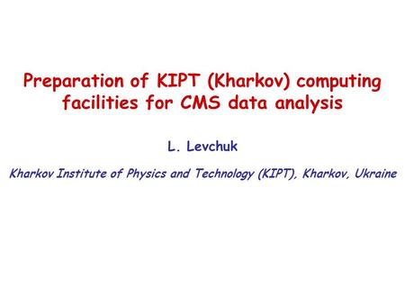 Preparation of KIPT (Kharkov) computing facilities for CMS data analysis L. Levchuk Kharkov Institute of Physics and Technology (KIPT), Kharkov, Ukraine.