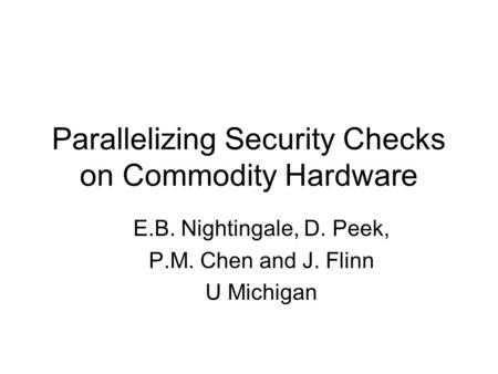 Parallelizing Security Checks on Commodity Hardware E.B. Nightingale, D. Peek, P.M. Chen and J. Flinn U Michigan.