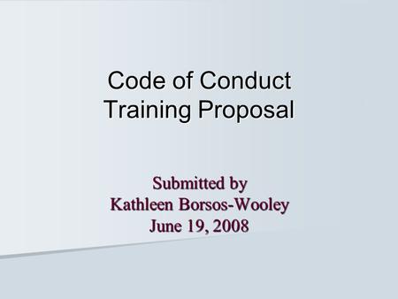 Code of Conduct Training Proposal Submitted by Kathleen Borsos-Wooley June 19, 2008.