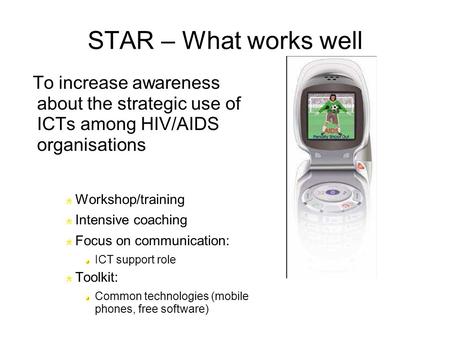 STAR – What works well To increase awareness about the strategic use of ICTs among HIV/AIDS organisations Workshop/training Intensive coaching Focus on.