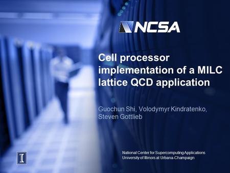 National Center for Supercomputing Applications University of Illinois at Urbana-Champaign Cell processor implementation of a MILC lattice QCD application.
