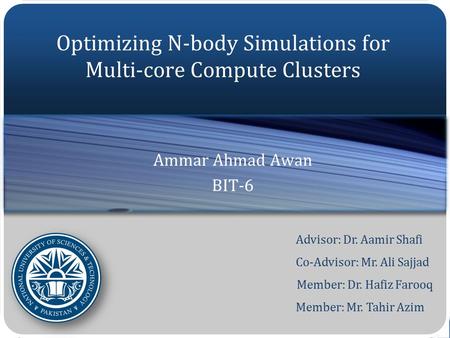 Advisor: Dr. Aamir Shafi Co-Advisor: Mr. Ali Sajjad Member: Dr. Hafiz Farooq Member: Mr. Tahir Azim Optimizing N-body Simulations for Multi-core Compute.