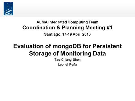 ALMA Integrated Computing Team Coordination & Planning Meeting #1 Santiago, 17-19 April 2013 Evaluation of mongoDB for Persistent Storage of Monitoring.