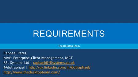 REQUIREMENTS The Desktop Team Raphael Perez MVP: Enterprise Client Management, MCT RFL Systems Ltd
