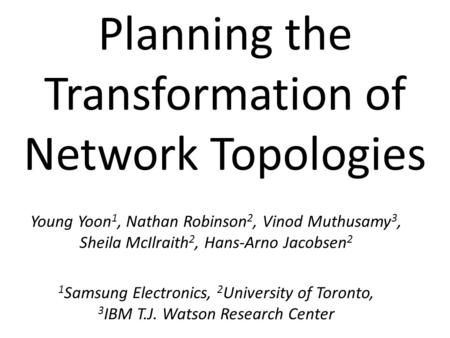 Planning the Transformation of Network Topologies Young Yoon 1, Nathan Robinson 2, Vinod Muthusamy 3, Sheila McIlraith 2, Hans-Arno Jacobsen 2 1 Samsung.