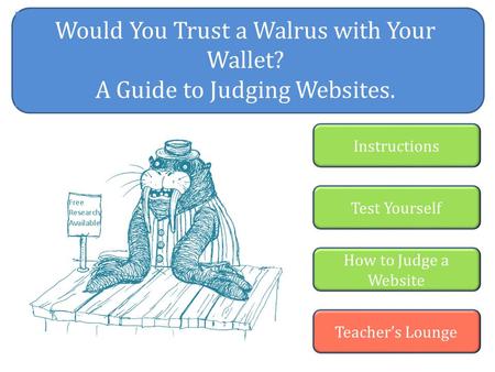 Would You Trust a Walrus with Your Wallet? A Guide to Judging Websites. Instructions Test Yourself How to Judge a Website Teacher’s Lounge.