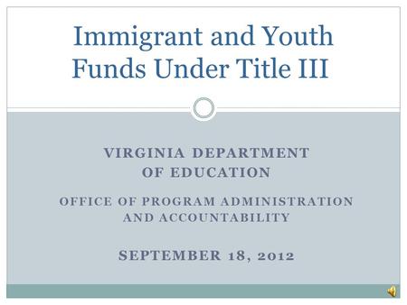 VIRGINIA DEPARTMENT OF EDUCATION OFFICE OF PROGRAM ADMINISTRATION AND ACCOUNTABILITY SEPTEMBER 18, 2012 Immigrant and Youth Funds Under Title III.
