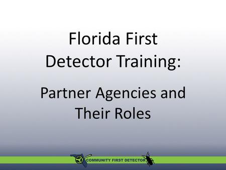 Partner Agencies and Their Roles Florida First Detector Training: