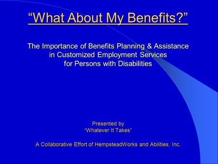 “What About My Benefits?” The Importance of Benefits Planning & Assistance in Customized Employment Services for Persons with Disabilities Presented by.