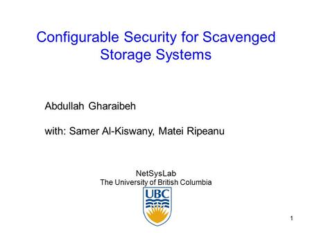 1 Configurable Security for Scavenged Storage Systems NetSysLab The University of British Columbia Abdullah Gharaibeh with: Samer Al-Kiswany, Matei Ripeanu.