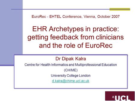 EuroRec - EHTEL Conference, Vienna, October 2007 EHR Archetypes in practice: getting feedback from clinicians and the role of EuroRec Dr Dipak Kalra Centre.
