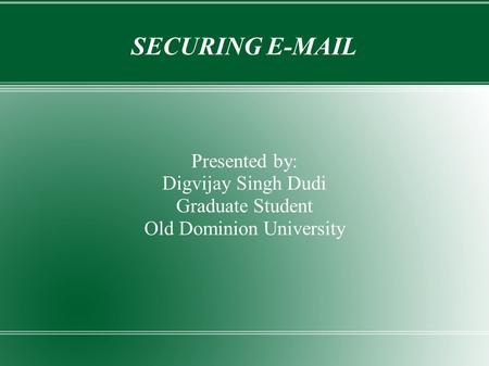 SECURING E-MAIL Presented by: Digvijay Singh Dudi Graduate Student Old Dominion University.