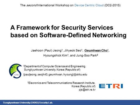 Sungkyunkwan University (SKKU) Security Lab. A Framework for Security Services based on Software-Defined Networking Jaehoon (Paul) Jeong 1, Jihyeok Seo.