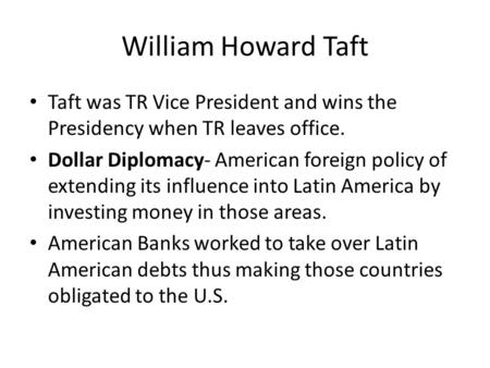 William Howard Taft Taft was TR Vice President and wins the Presidency when TR leaves office. Dollar Diplomacy- American foreign policy of extending its.